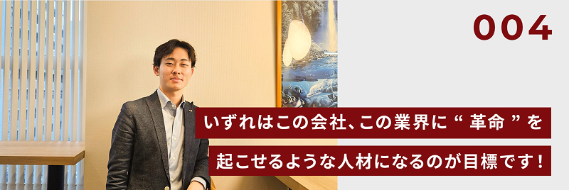 いずれはこの会社、この業界に“革命”を起こせるような人材になるのが目標です！